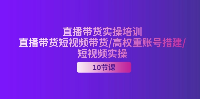 （11512期）2024直播带货实操培训，直播带货短视频带货/高权重账号措建/短视频实操-九天资源站