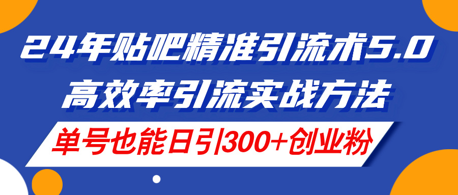 （11520期）24年贴吧精准引流术5.0，高效率引流实战方法，单号也能日引300+创业粉-九天资源站