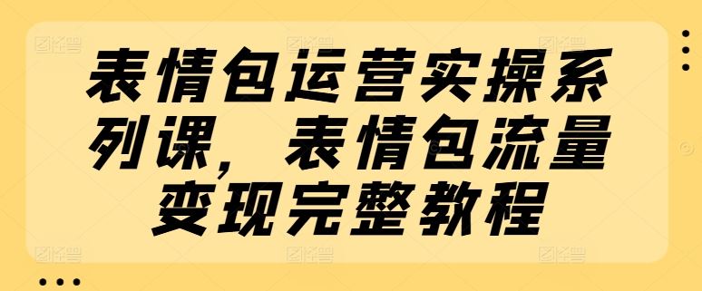 表情包运营实操系列课，表情包流量变现完整教程-九天资源站