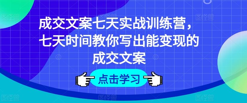 成交文案七天实战训练营，七天时间教你写出能变现的成交文案-九天资源站