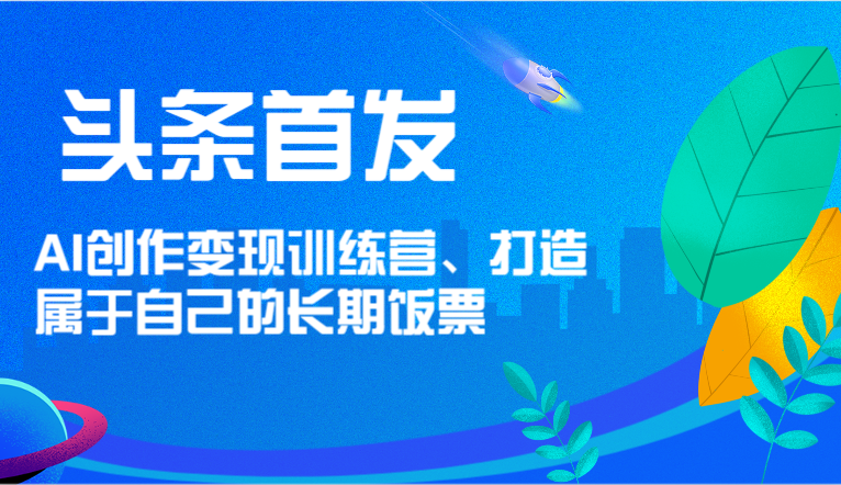 头条首发 AI创作变现训练营，打造属于自己的长期饭票-九天资源站