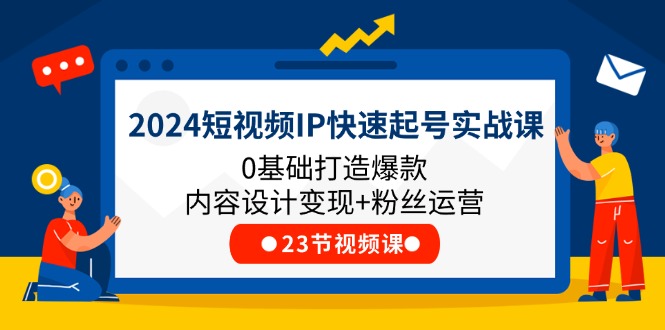 2024短视频IP快速起号实战课，0基础打造爆款内容设计变现+粉丝运营(23节)-九天资源站