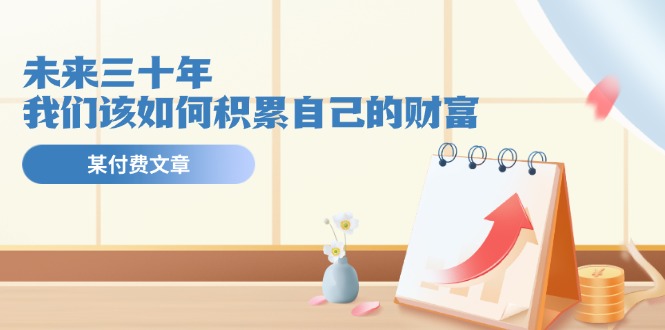 公众号付费文章《未来三十年，我们该如何积累自己的财富》-九天资源站