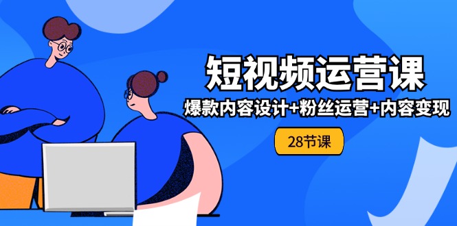 0基础学习短视频运营全套实战课，爆款内容设计+粉丝运营+内容变现(28节)-九天资源站