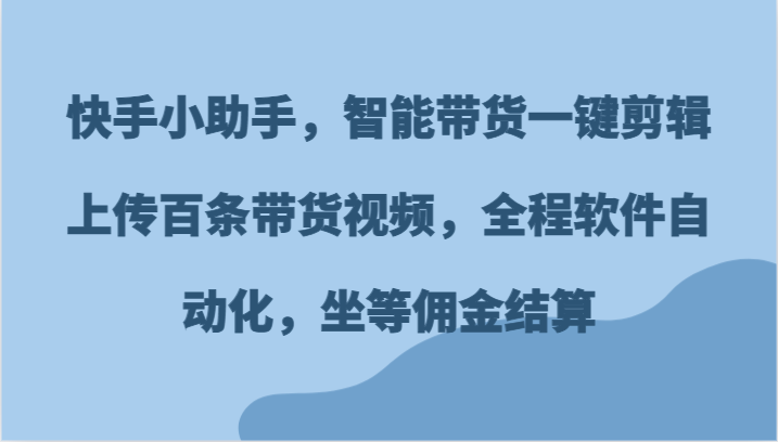 快手小助手，智能带货一键剪辑上传百条带货视频，全程软件自动化，坐等佣金结算-九天资源站