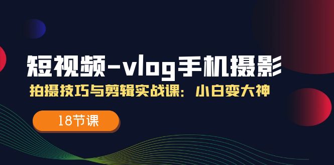 短视频vlog手机摄影拍摄技巧与剪辑实战课，小白变大神（18节课）-九天资源站