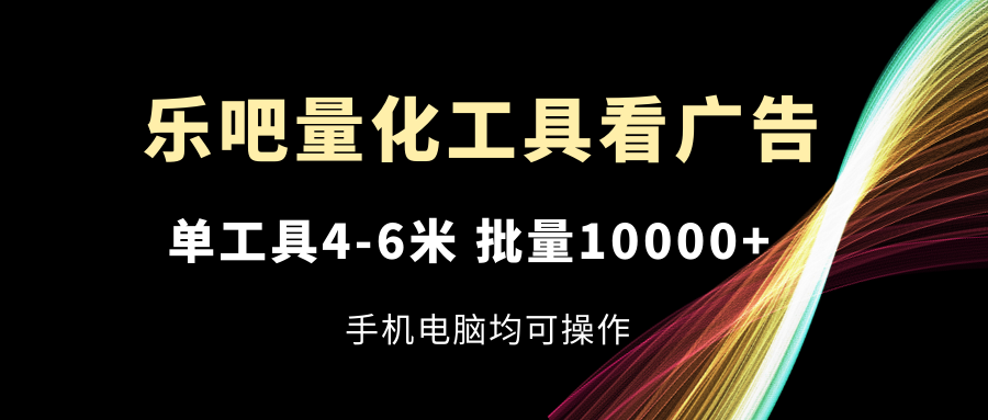 （11555期）乐吧量化工具看广告，单工具4-6米，批量10000+，手机电脑均可操作-九天资源站