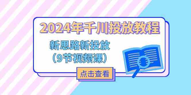 2024年千川投放教程，新思路+新投放（9节视频课）-九天资源站