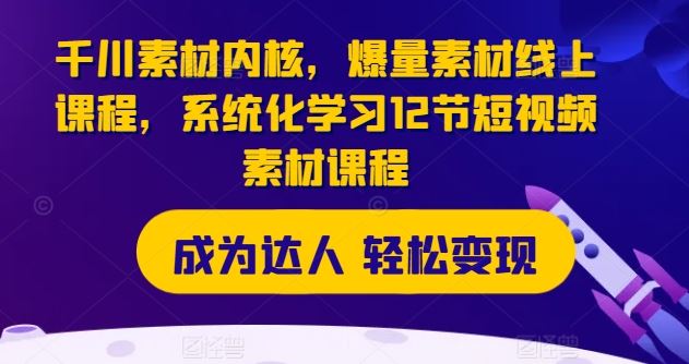 千川素材内核，爆量素材线上课程，系统化学习12节短视频素材课程-九天资源站