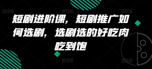 短剧进阶课，短剧推广如何选剧，选剧选的好吃肉吃到饱-九天资源站