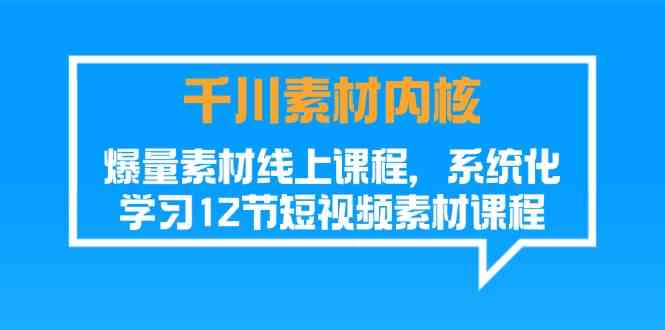 千川素材内核，爆量素材线上课程，系统化学习短视频素材（12节）-九天资源站