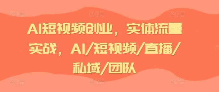 AI短视频创业，实体流量实战，AI/短视频/直播/私域/团队-九天资源站