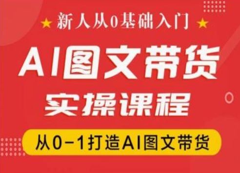 新人从0基础入门，抖音AI图文带货实操课程，从0-1打造AI图文带货-九天资源站