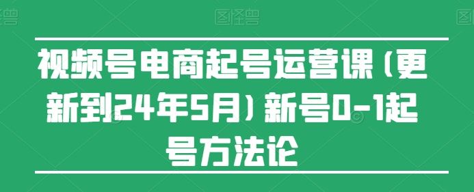 视频号电商起号运营课(更新24年7月)新号0-1起号方法论-九天资源站