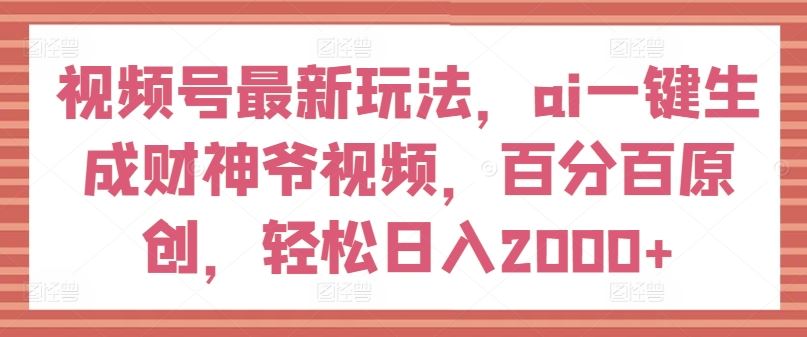 视频号最新玩法，ai一键生成财神爷视频，百分百原创，轻松日入2000+【揭秘】-九天资源站