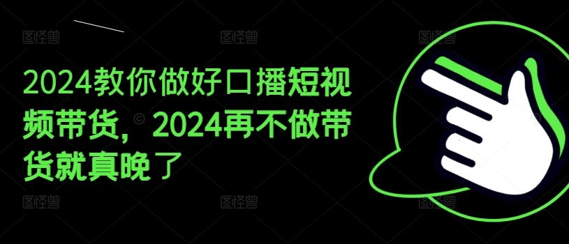 2024教你做好口播短视频带货，2024再不做带货就真晚了-九天资源站