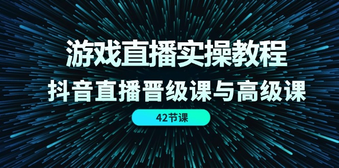 游戏直播实操教程，抖音直播晋级课与高级课（42节）-九天资源站