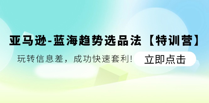 （11591期）亚马逊-蓝海趋势选品法【特训营】：玩转信息差，成功快速套利!-九天资源站