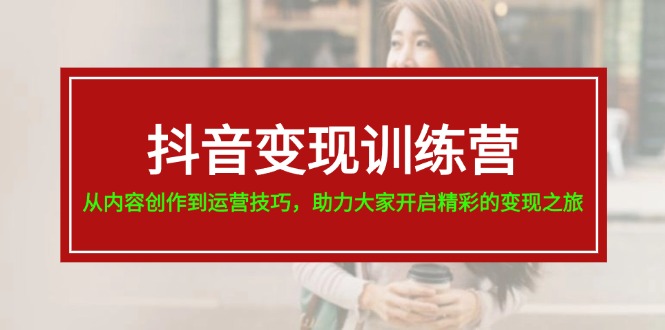 （11593期）抖音变现训练营，从内容创作到运营技巧，助力大家开启精彩的变现之旅-九天资源站