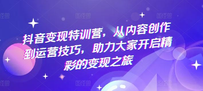 抖音变现特训营，从内容创作到运营技巧，助力大家开启精彩的变现之旅-九天资源站