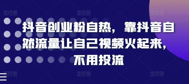 抖音创业粉自热，靠抖音自然流量让自己视频火起来，不用投流-九天资源站