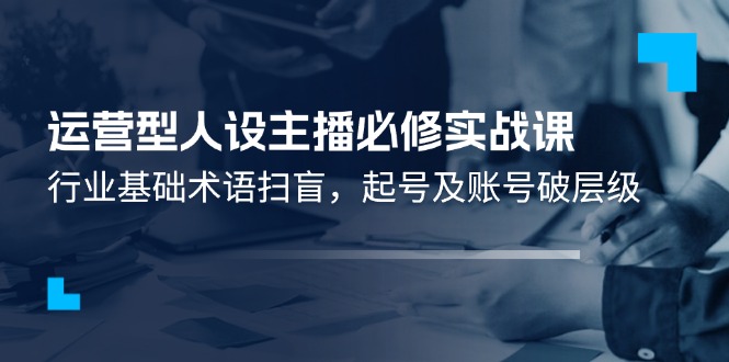 运营型人设主播必修实战课：行业基础术语扫盲，起号及账号破层级-九天资源站