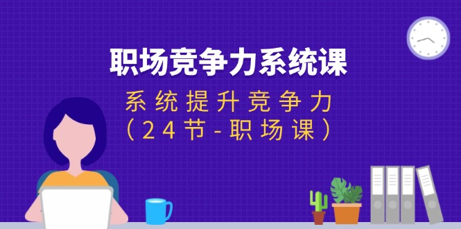 （11617期）职场-竞争力系统课：系统提升竞争力（24节-职场课）-九天资源站
