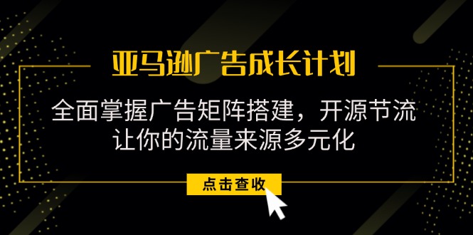 （11619期）亚马逊-广告成长计划，掌握广告矩阵搭建/开源节流/流量来源多元化-九天资源站