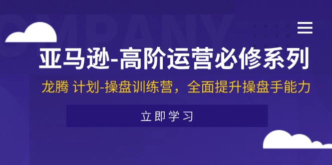 （11625期）亚马逊-高阶运营必修系列，龙腾 计划-操盘训练营，全面提升操盘手能力-九天资源站