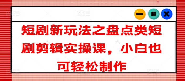 短剧新玩法之盘点类短剧剪辑实操课，小白也可轻松制作-九天资源站