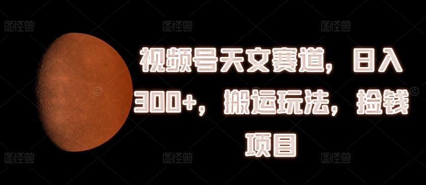 视频号天文赛道，日入300+，搬运玩法，捡钱项目【揭秘】-九天资源站