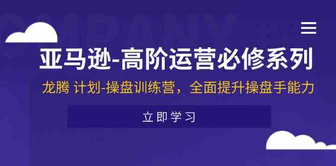亚马逊高阶运营必修系列，龙腾计划-操盘训练营，全面提升操盘手能力-九天资源站