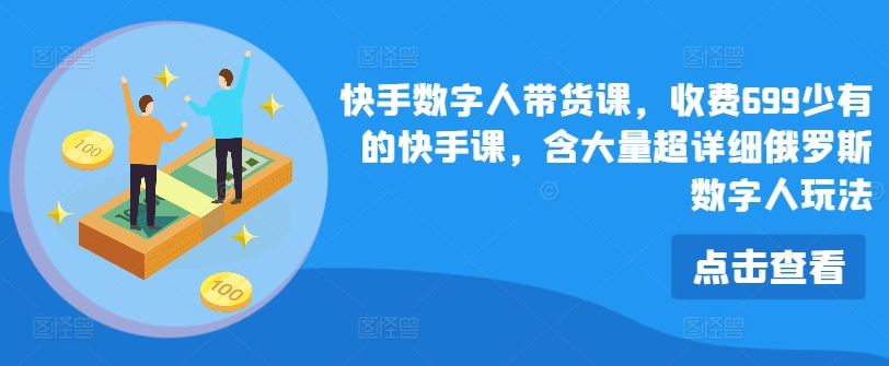 快手数字人带货课，收费699少有的快手课，含大量超详细俄罗斯数字人玩法-九天资源站