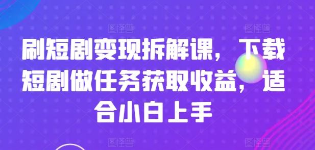 刷短剧变现拆解课，下载短剧做任务获取收益，适合小白上手-九天资源站