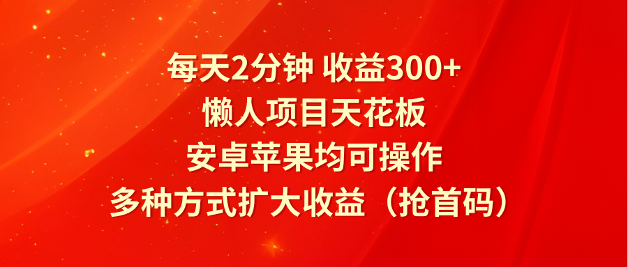 每天2分钟收益300+，懒人项目天花板，安卓苹果均可操作，多种方式扩大收益（抢首码）-九天资源站