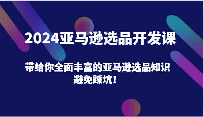 2024亚马逊选品开发课，带给你全面丰富的亚马逊选品知识，避免踩坑！-九天资源站
