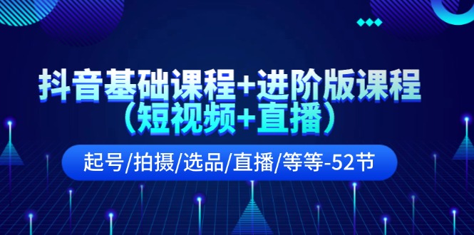 （11686期）抖音基础课程+进阶版课程（短视频+直播）起号/拍摄/选品/直播/等等-52节-九天资源站