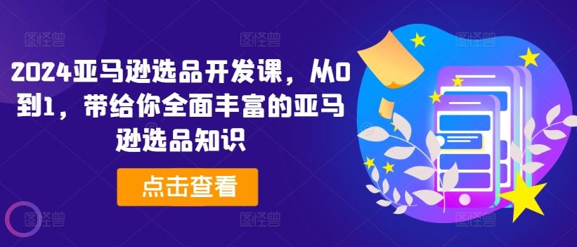 2024亚马逊选品开发课，从0到1，带给你全面丰富的亚马逊选品知识-九天资源站