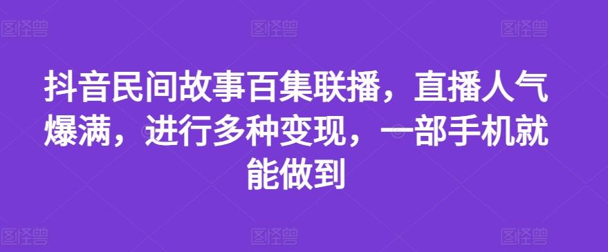 抖音民间故事百集联播，直播人气爆满，进行多种变现，一部手机就能做到【揭秘】-九天资源站