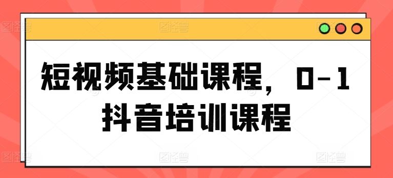 短视频基础课程，0-1抖音培训课程-九天资源站