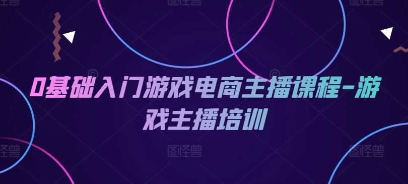 0基础入门游戏电商主播课程-游戏主播培训-九天资源站