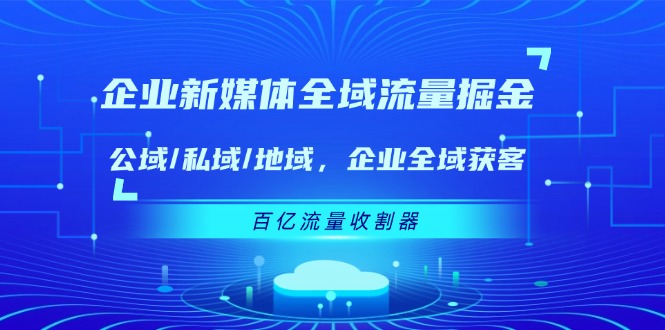 企业新媒体全域流量掘金：公域/私域/地域 企业全域获客 百亿流量收割器-九天资源站