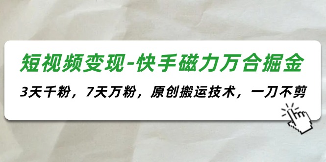（11691期）短视频变现-快手磁力万合掘金，3天千粉，7天万粉，原创搬运技术，一刀不剪-九天资源站