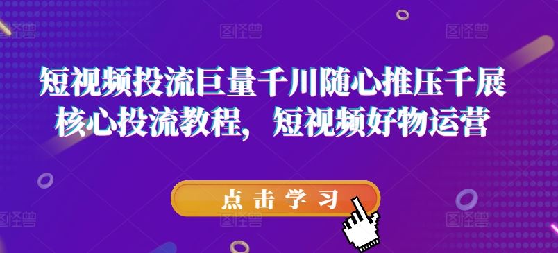 短视频投流巨量千川随心推压千展核心投流教程，短视频好物运营-九天资源站