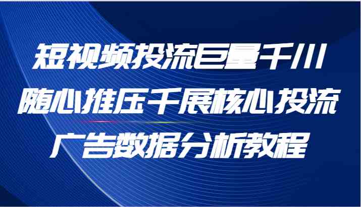 短视频投流巨量千川随心推压千展核心投流广告数据分析教程（65节）-九天资源站