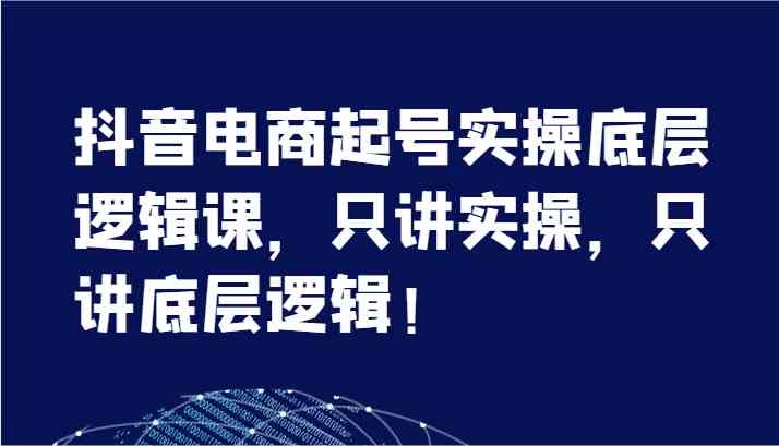 抖音电商起号实操底层逻辑课，只讲实操，只讲底层逻辑！（7节）-九天资源站