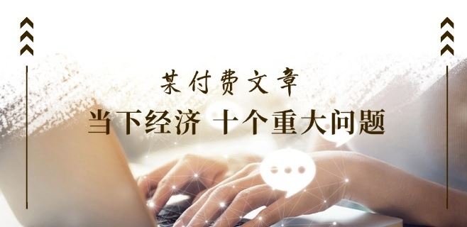 某付费文章《当下经济 十个重大问题》覆盖了大家关心的全部经济类话题-九天资源站