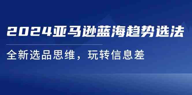 2024亚马逊蓝海趋势选法，全新选品思维，玩转信息差-九天资源站