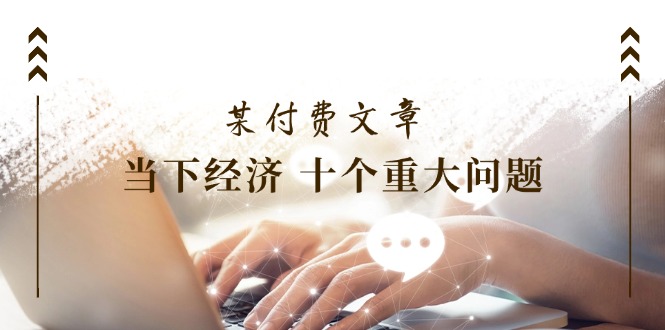 公众号付费文章《当下经济 十个重大问题》覆盖了大家关心的全部经济类话题-九天资源站
