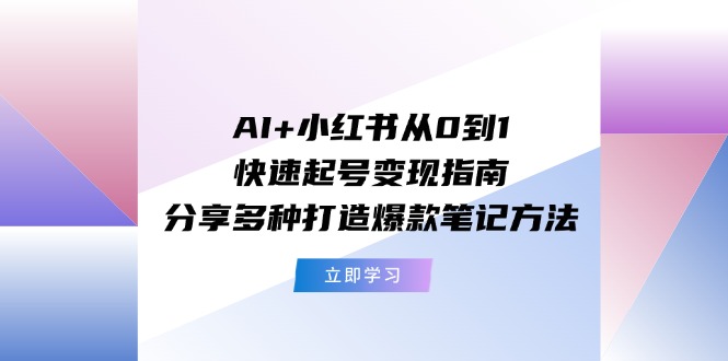 AI+小红书从0到1快速起号变现指南：分享多种打造爆款笔记方法-九天资源站